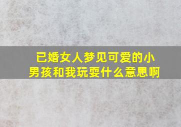 已婚女人梦见可爱的小男孩和我玩耍什么意思啊