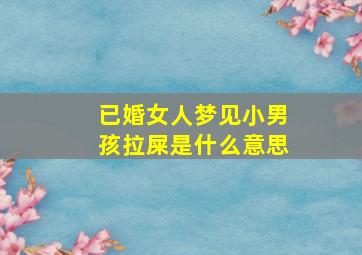 已婚女人梦见小男孩拉屎是什么意思