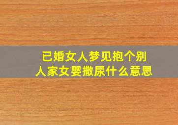 已婚女人梦见抱个别人家女婴撒尿什么意思