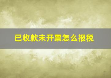 已收款未开票怎么报税