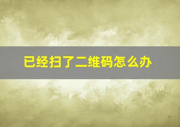 已经扫了二维码怎么办