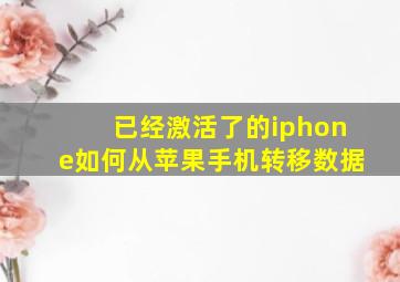 已经激活了的iphone如何从苹果手机转移数据