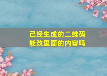 已经生成的二维码能改里面的内容吗