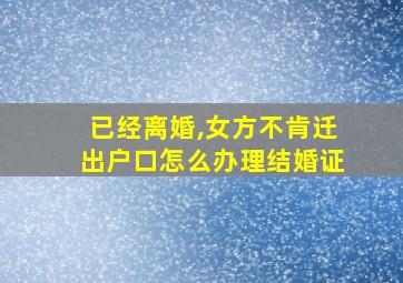 已经离婚,女方不肯迁出户口怎么办理结婚证