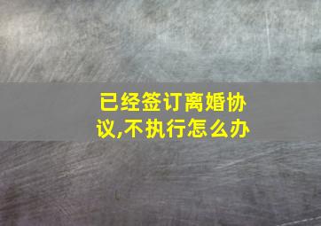 已经签订离婚协议,不执行怎么办