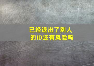 已经退出了别人的ID还有风险吗