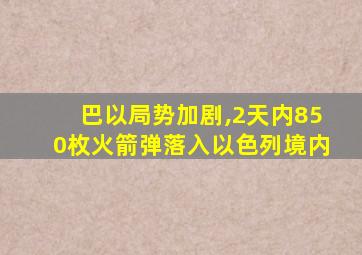 巴以局势加剧,2天内850枚火箭弹落入以色列境内