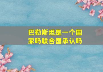 巴勒斯坦是一个国家吗联合国承认吗