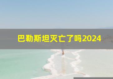 巴勒斯坦灭亡了吗2024