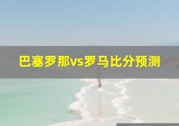 巴塞罗那vs罗马比分预测