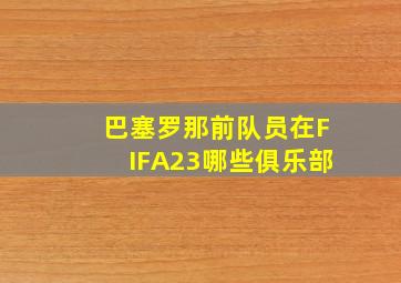 巴塞罗那前队员在FIFA23哪些俱乐部