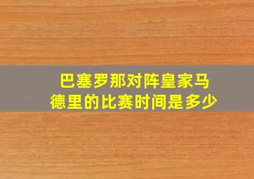 巴塞罗那对阵皇家马德里的比赛时间是多少