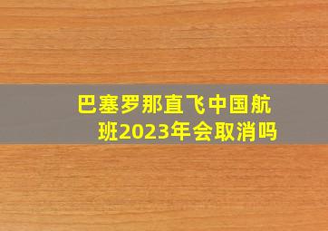 巴塞罗那直飞中国航班2023年会取消吗