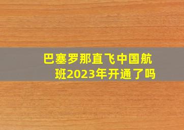 巴塞罗那直飞中国航班2023年开通了吗