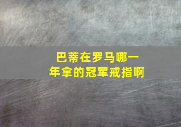 巴蒂在罗马哪一年拿的冠军戒指啊