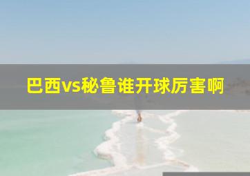 巴西vs秘鲁谁开球厉害啊