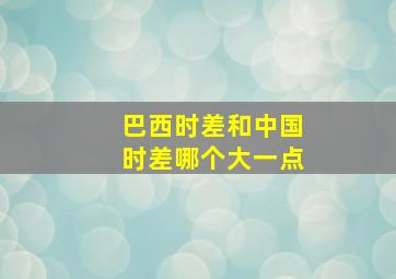 巴西时差和中国时差哪个大一点