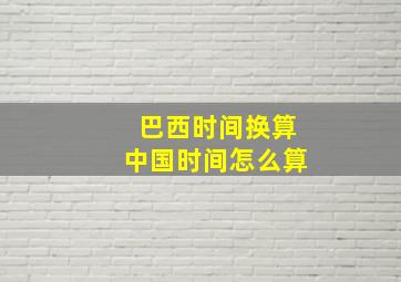 巴西时间换算中国时间怎么算