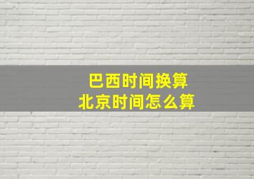 巴西时间换算北京时间怎么算