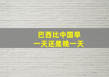 巴西比中国早一天还是晚一天