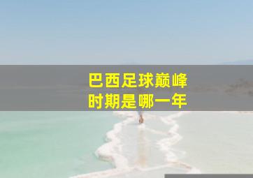 巴西足球巅峰时期是哪一年