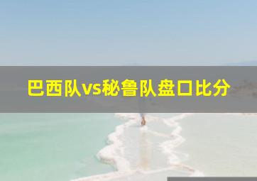 巴西队vs秘鲁队盘口比分