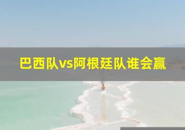 巴西队vs阿根廷队谁会赢