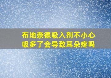 布地奈德吸入剂不小心吸多了会导致耳朵疼吗