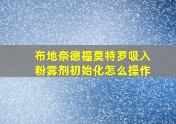 布地奈德福莫特罗吸入粉雾剂初始化怎么操作