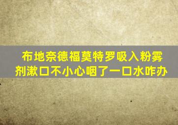 布地奈德福莫特罗吸入粉雾剂漱口不小心咽了一口水咋办