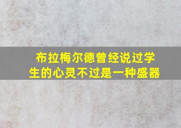 布拉梅尔德曾经说过学生的心灵不过是一种盛器