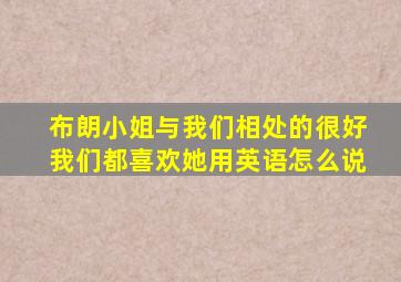 布朗小姐与我们相处的很好我们都喜欢她用英语怎么说