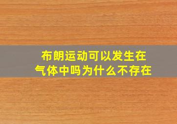 布朗运动可以发生在气体中吗为什么不存在