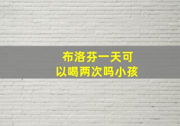 布洛芬一天可以喝两次吗小孩