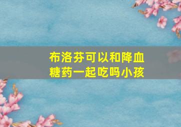 布洛芬可以和降血糖药一起吃吗小孩