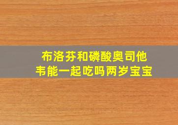 布洛芬和磷酸奥司他韦能一起吃吗两岁宝宝