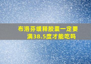 布洛芬缓释胶囊一定要满38.5度才能吃吗