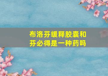 布洛芬缓释胶囊和芬必得是一种药吗