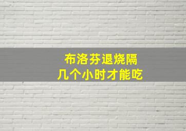 布洛芬退烧隔几个小时才能吃