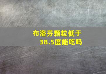 布洛芬颗粒低于38.5度能吃吗