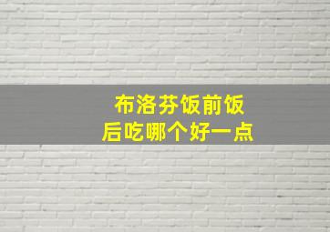 布洛芬饭前饭后吃哪个好一点