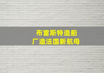 布雷斯特造船厂造法国新航母