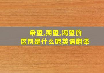 希望,期望,渴望的区别是什么呢英语翻译