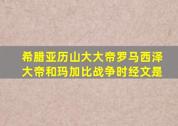 希腊亚历山大大帝罗马西泽大帝和玛加比战争时经文是