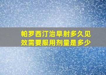 帕罗西汀治早射多久见效需要服用剂量是多少