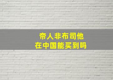 帝人非布司他在中国能买到吗