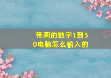 带圈的数字1到50电脑怎么输入的