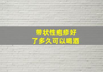 带状性疱疹好了多久可以喝酒