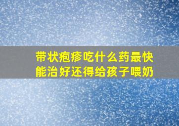 带状疱疹吃什么药最快能治好还得给孩子喂奶