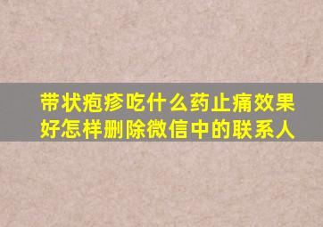 带状疱疹吃什么药止痛效果好怎样删除微信中的联系人